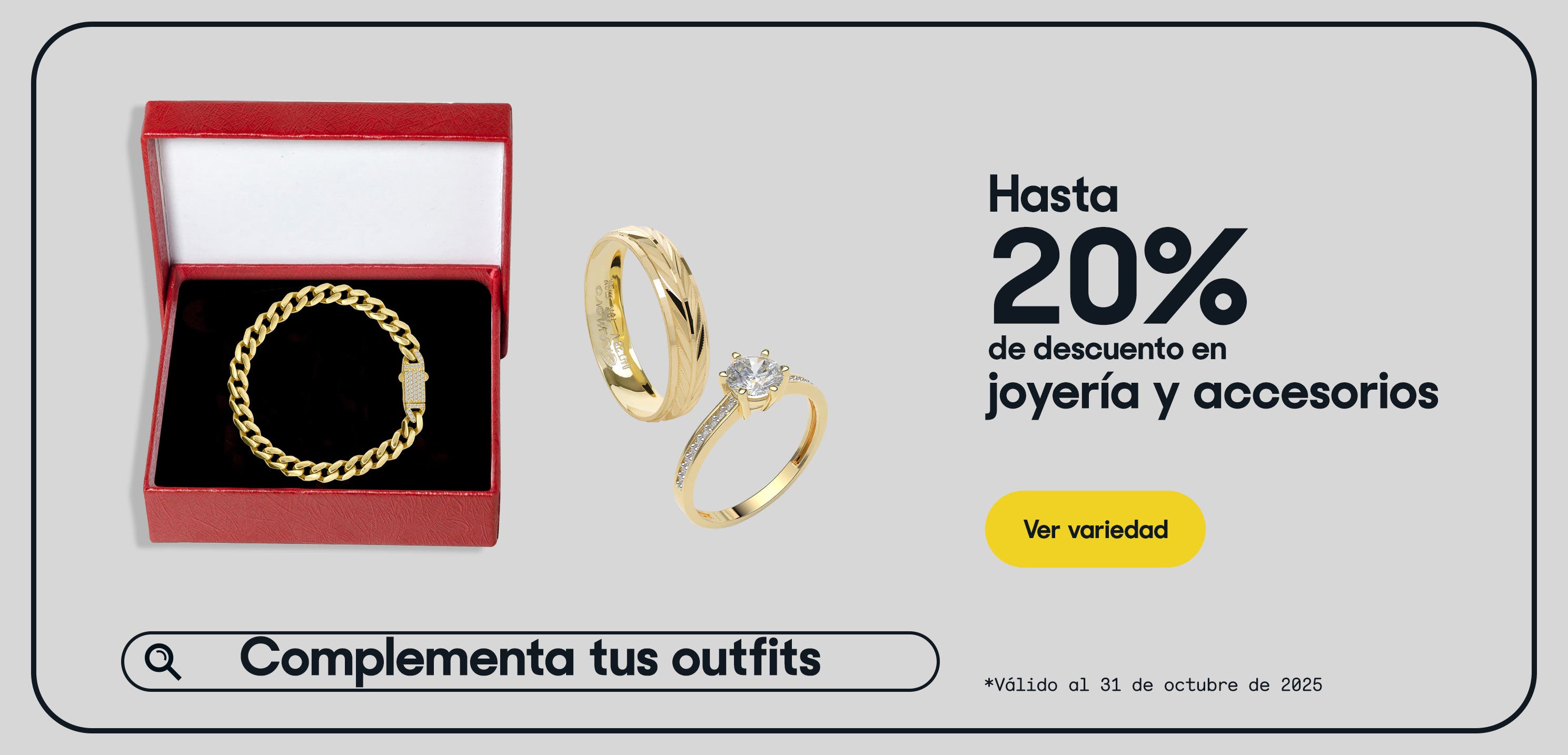 Complementa tus outfits. Hasta 20% de descuento en joyería y accesorios. *Válido al 31 de octubre de 2025
