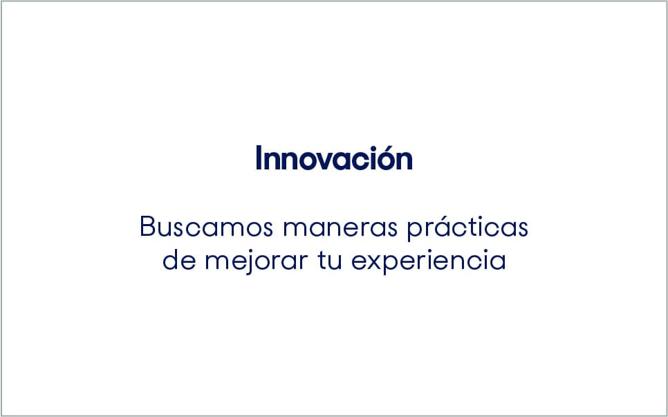 Innovación. Buscamos maneras prácticas de mejorar tu experiencia.