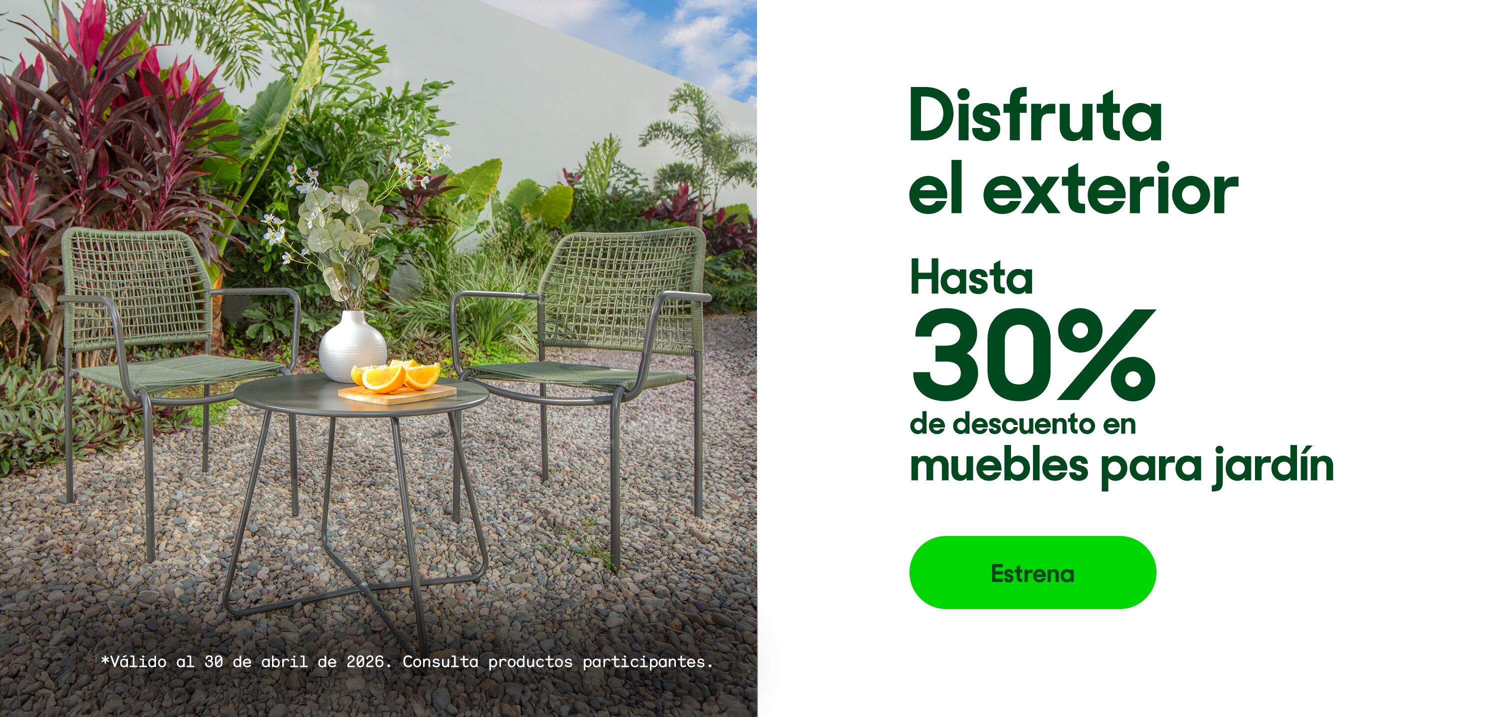 Disfruta el exterior. Hasta 30% de descuento en muebles para jardín. *Válido al 30 de abril de 2026. Pulsa aquí para ver más.