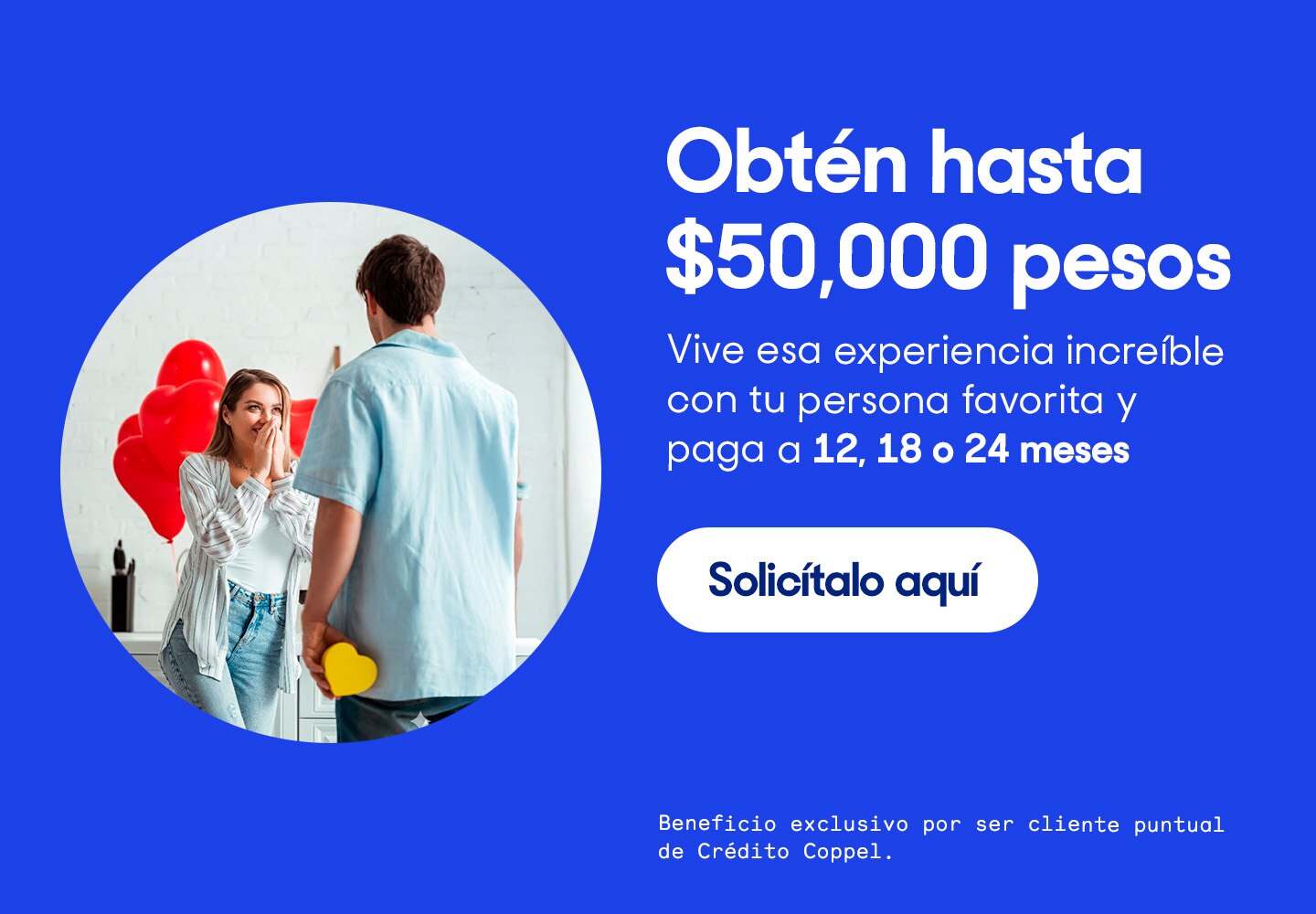 Obtén hasta $50 mil pesos. Vive esa experiencia increíble con tu persona favorita y paga a 12, 18 o 24 meses. Solicítalo aquí.