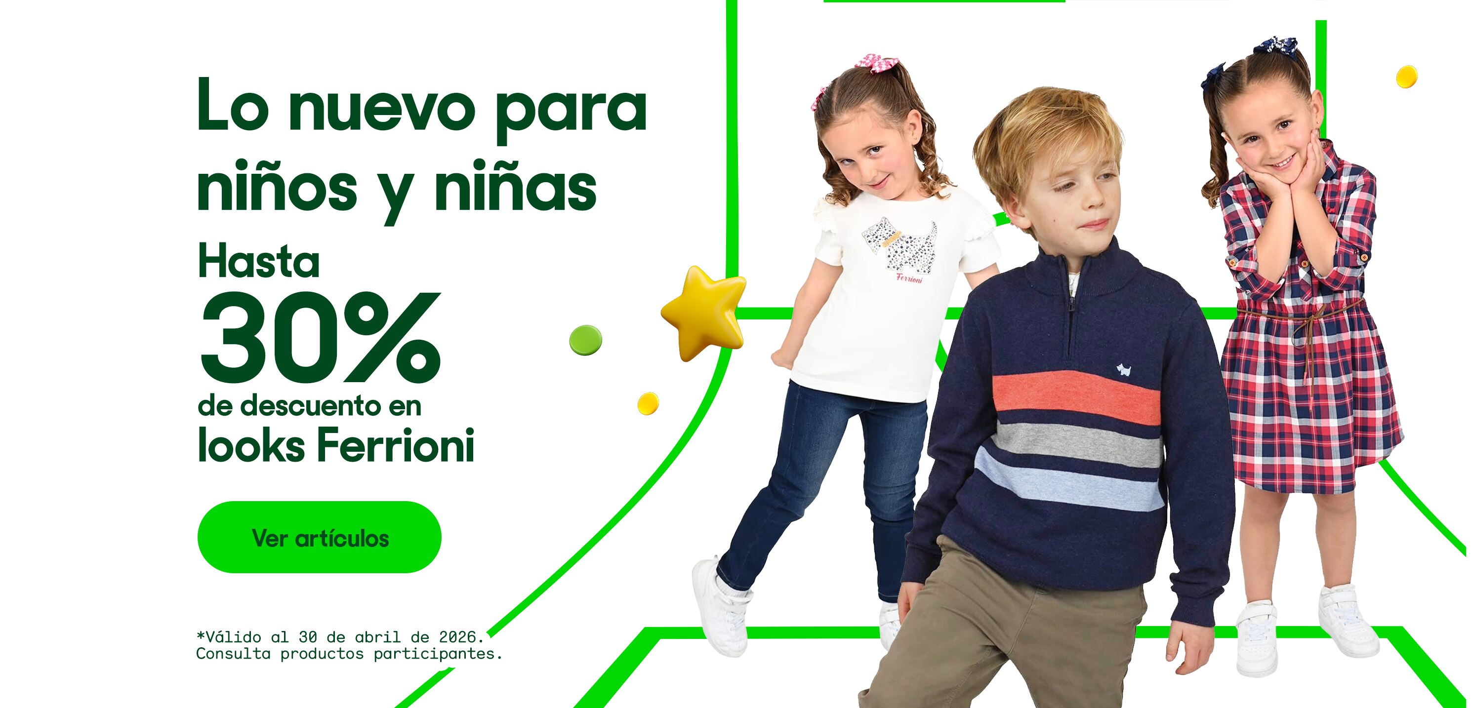 Lo nuevo para niños y niñas. Hasta 30% de descuento en looks Ferrioni. *Válido al 30 de abril de 2026. Pulsa aquí para ver más