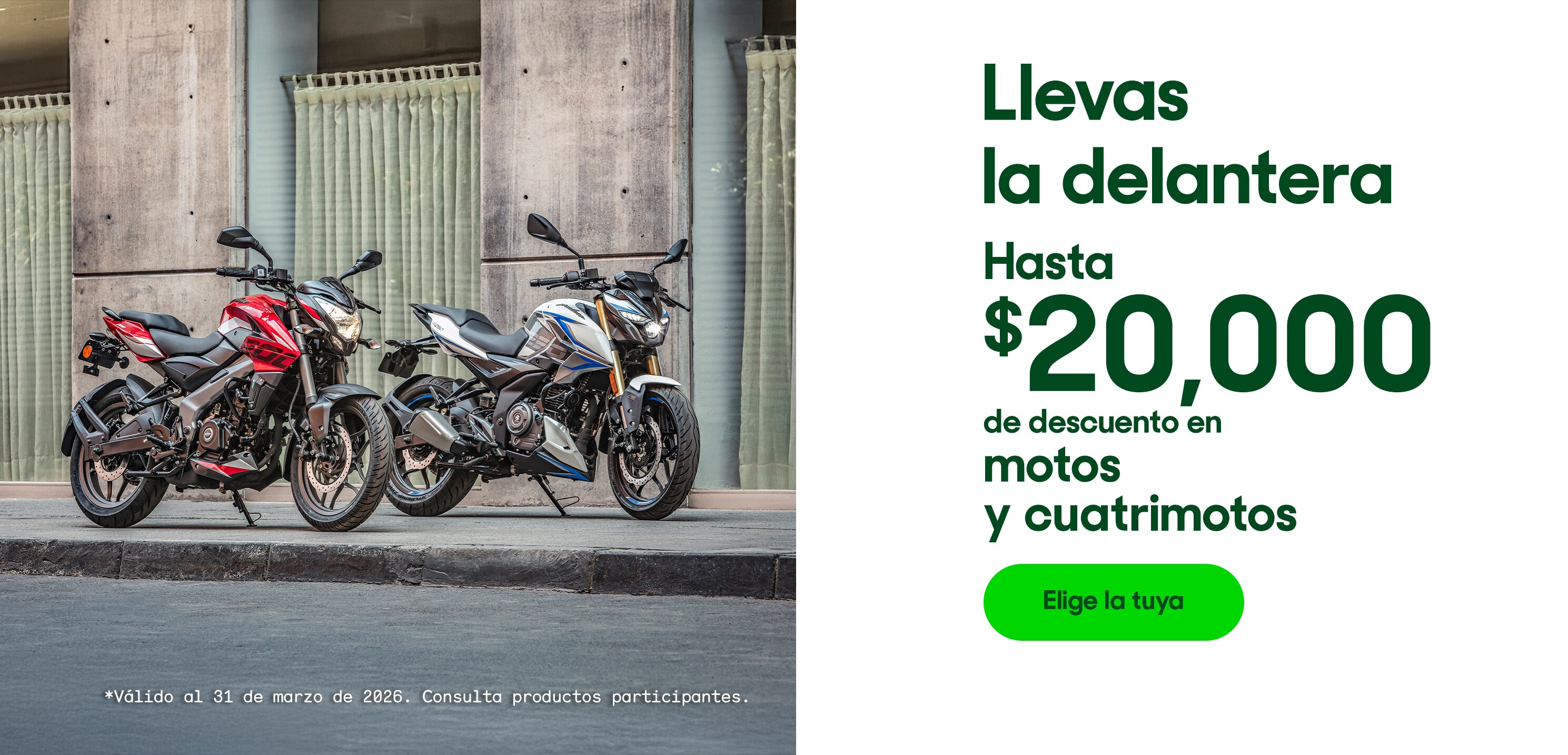 Llevas la delantera. Hasta 20 mil pesos de descuento en motos y cuatrimotos. Válido al 31 de marzo de 2026. Consulta productos participantes. Pulsa aqui para elegir la tuya.
