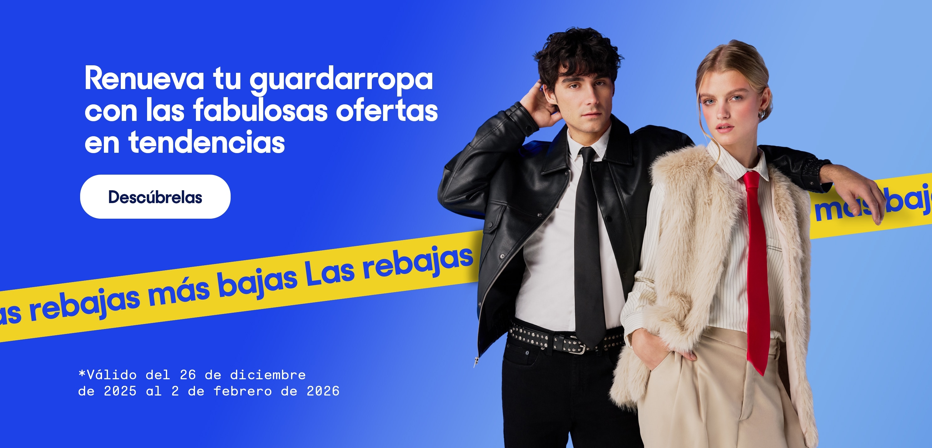 Las rebajas más bajas. Renueva tu guardarropa con las fabulosas ofertas en tendencias. Válido del 26 de diciembre 2025 al 2 de febrero 2026. Pulsa aquí para conocerlas.
