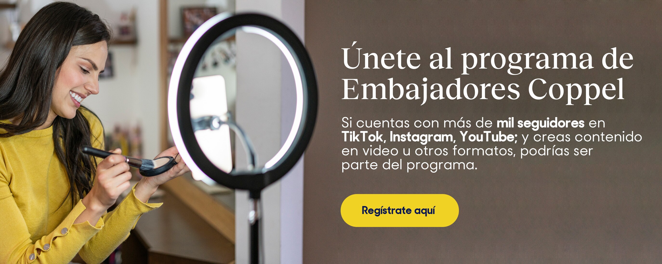 Únete al programa de Embajadores Coppel. Si cuentas con más de mil seguidores en Tik Tok, Instagram, YouTube y creas contenido de valor, en video u otros formatos, podrías ser parte del programa. Pulsa aquí para registrarte.